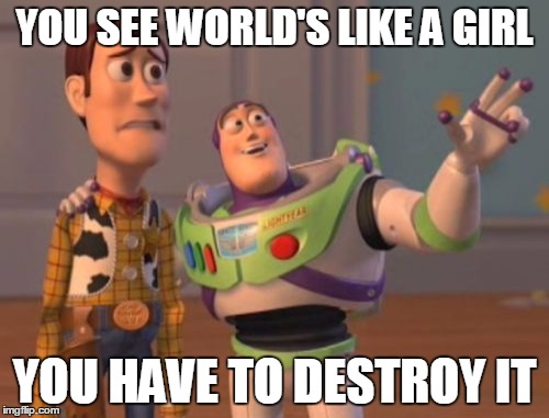 X, X Everywhere | YOU SEE WORLD'S LIKE A GIRL; YOU HAVE TO DESTROY IT | image tagged in memes,x x everywhere | made w/ Imgflip meme maker
