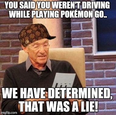 Maury Lie Detector Meme | YOU SAID YOU WEREN'T DRIVING WHILE PLAYING POKÉMON GO.. WE HAVE DETERMINED, THAT WAS A LIE! | image tagged in memes,maury lie detector,scumbag | made w/ Imgflip meme maker