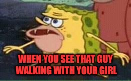 sponge gar | WHEN YOU SEE THAT GUY WALKING WITH YOUR GIRL | image tagged in sponge gar | made w/ Imgflip meme maker