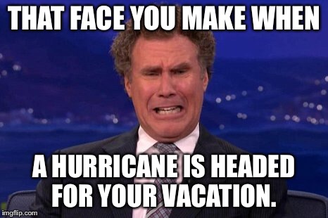 That face you make when your vacation | THAT FACE YOU MAKE WHEN; A HURRICANE IS HEADED FOR YOUR VACATION. | image tagged in vacation,hurricane,that face you make when,will ferrell | made w/ Imgflip meme maker