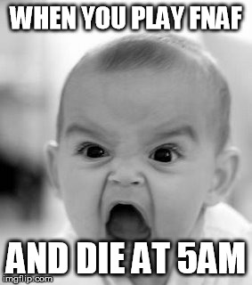 Happens Every Time  | WHEN YOU PLAY FNAF; AND DIE AT 5AM | image tagged in memes,angry baby,fnaf,fnaf 2,fnaf 3,fnaf 4 | made w/ Imgflip meme maker