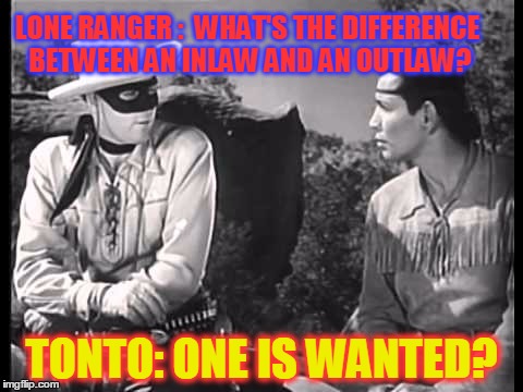 Hi Ho Silver Away | LONE RANGER :  WHAT'S THE DIFFERENCE BETWEEN AN INLAW AND AN OUTLAW? TONTO: ONE IS WANTED? | image tagged in lone ranger and tonto,inlaws,outlaws,funny,funny meme,jokes | made w/ Imgflip meme maker