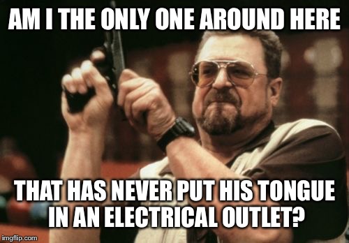 Am I The Only One Around Here Meme | AM I THE ONLY ONE AROUND HERE THAT HAS NEVER PUT HIS TONGUE IN AN ELECTRICAL OUTLET? | image tagged in memes,am i the only one around here | made w/ Imgflip meme maker