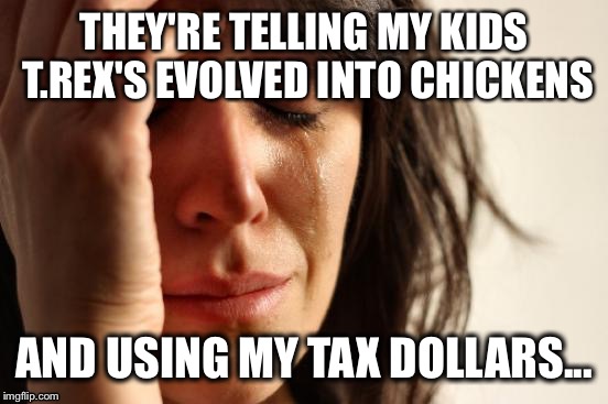 Sad | THEY'RE TELLING MY KIDS T.REX'S EVOLVED INTO CHICKENS; AND USING MY TAX DOLLARS... | image tagged in memes,first world problems,lies | made w/ Imgflip meme maker