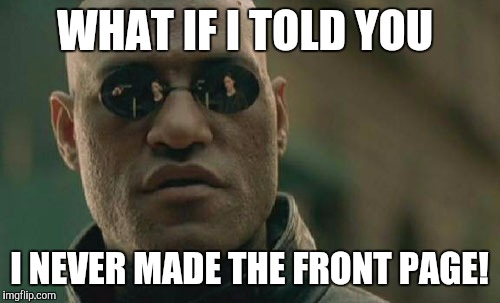 Matrix Morpheus | WHAT IF I TOLD YOU; I NEVER MADE THE FRONT PAGE! | image tagged in memes,matrix morpheus | made w/ Imgflip meme maker