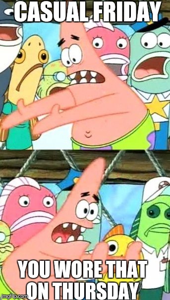 Put It Somewhere Else Patrick Meme | CASUAL FRIDAY; YOU WORE THAT ON THURSDAY | image tagged in memes,put it somewhere else patrick | made w/ Imgflip meme maker
