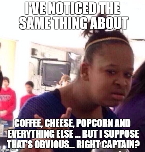 Black Girl Wat Meme | I'VE NOTICED THE SAME THING ABOUT COFFEE, CHEESE, POPCORN AND EVERYTHING ELSE ... BUT I SUPPOSE THAT'S OBVIOUS... RIGHT CAPTAIN? | image tagged in memes,black girl wat | made w/ Imgflip meme maker