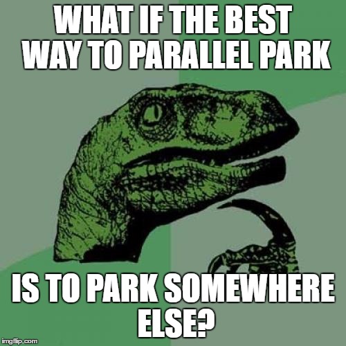 Philosoraptor Meme | WHAT IF THE BEST WAY TO PARALLEL PARK; IS TO PARK SOMEWHERE ELSE? | image tagged in memes,philosoraptor | made w/ Imgflip meme maker