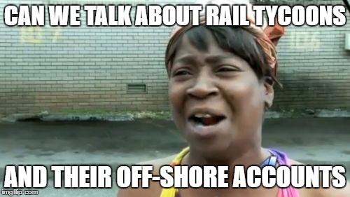 Ain't Nobody Got Time For That | CAN WE TALK ABOUT RAIL TYCOONS; AND THEIR OFF-SHORE ACCOUNTS | image tagged in memes,aint nobody got time for that | made w/ Imgflip meme maker