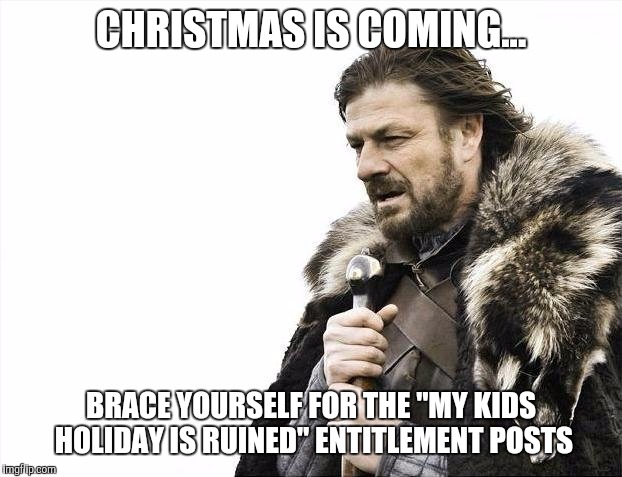 Brace Yourselves X is Coming | CHRISTMAS IS COMING... BRACE YOURSELF FOR THE "MY KIDS HOLIDAY IS RUINED" ENTITLEMENT POSTS | image tagged in memes,brace yourselves x is coming | made w/ Imgflip meme maker