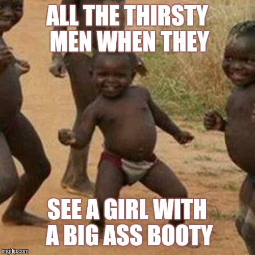 Third World Success Kid | ALL THE THIRSTY MEN WHEN THEY; SEE A GIRL WITH A BIG ASS BOOTY | image tagged in memes,third world success kid | made w/ Imgflip meme maker
