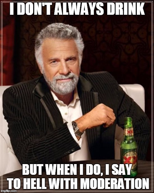 The Most Interesting Man In The World Meme | I DON'T ALWAYS DRINK; BUT WHEN I DO, I SAY TO HELL WITH MODERATION | image tagged in memes,the most interesting man in the world | made w/ Imgflip meme maker