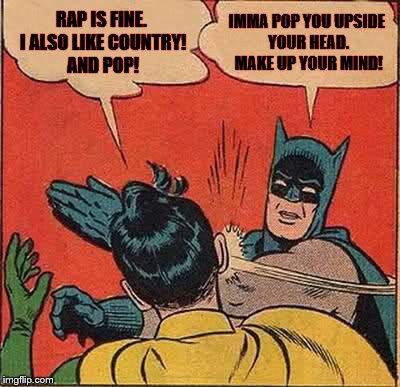 Batman Slapping Robin Meme | RAP IS FINE. I ALSO LIKE COUNTRY! AND POP! IMMA POP YOU UPSIDE YOUR HEAD. MAKE UP YOUR MIND! | image tagged in memes,batman slapping robin | made w/ Imgflip meme maker