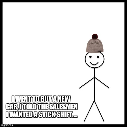 Be Like Bill | I WENT TO BUY A NEW CAR, I TOLD THE SALESMEN I WANTED A STICK SHIFT.... | image tagged in memes,be like bill | made w/ Imgflip meme maker