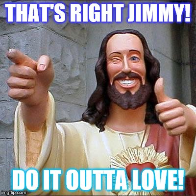 Buddy Christ | THAT'S RIGHT JIMMY! DO IT OUTTA LOVE! | image tagged in memes,buddy christ | made w/ Imgflip meme maker