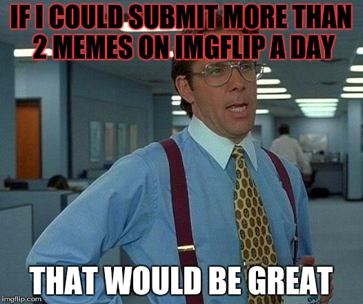 SO ANNOYING | IF I COULD SUBMIT MORE THAN 2 MEMES ON IMGFLIP A DAY; THAT WOULD BE GREAT | image tagged in memes,that would be great,annoying | made w/ Imgflip meme maker