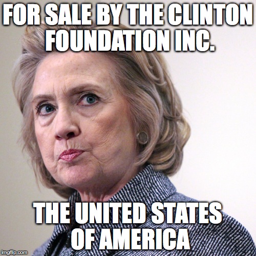 hillary clinton pissed | FOR SALE BY THE CLINTON FOUNDATION INC. THE UNITED STATES OF AMERICA | image tagged in hillary clinton pissed | made w/ Imgflip meme maker