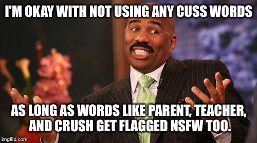 Steve Harvey Meme | I'M OKAY WITH NOT USING ANY CUSS WORDS AS LONG AS WORDS LIKE PARENT, TEACHER, AND CRUSH GET FLAGGED NSFW TOO. | image tagged in memes,steve harvey | made w/ Imgflip meme maker