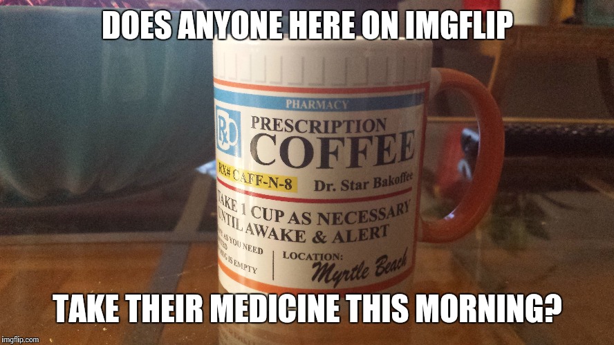 DOES ANYONE HERE ON IMGFLIP; TAKE THEIR MEDICINE THIS MORNING? | image tagged in funny memes | made w/ Imgflip meme maker