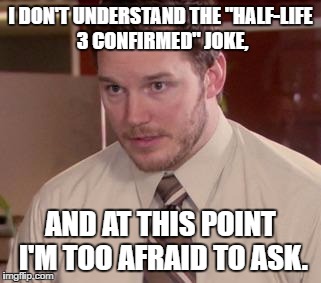 Andy Dwyer | I DON'T UNDERSTAND THE "HALF-LIFE 3 CONFIRMED" JOKE, AND AT THIS POINT I'M TOO AFRAID TO ASK. | image tagged in andy dwyer | made w/ Imgflip meme maker