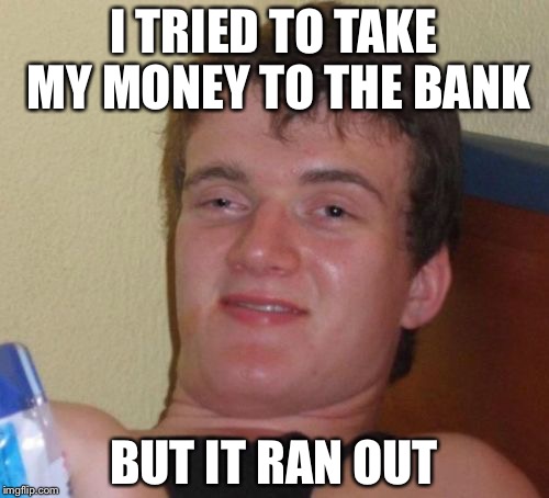 10 Guy Meme | I TRIED TO TAKE MY MONEY TO THE BANK; BUT IT RAN OUT | image tagged in memes,10 guy | made w/ Imgflip meme maker