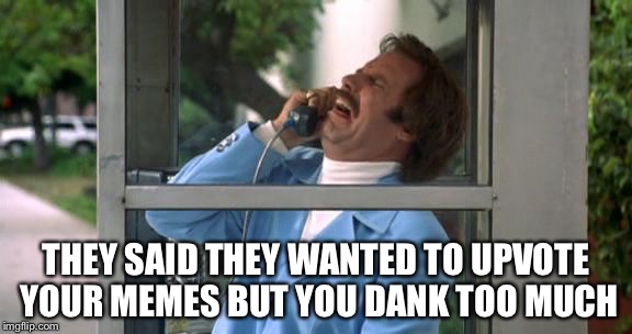 Ron Burgundy | THEY SAID THEY WANTED TO UPVOTE YOUR MEMES BUT YOU DANK TOO MUCH | image tagged in ron burgundy | made w/ Imgflip meme maker