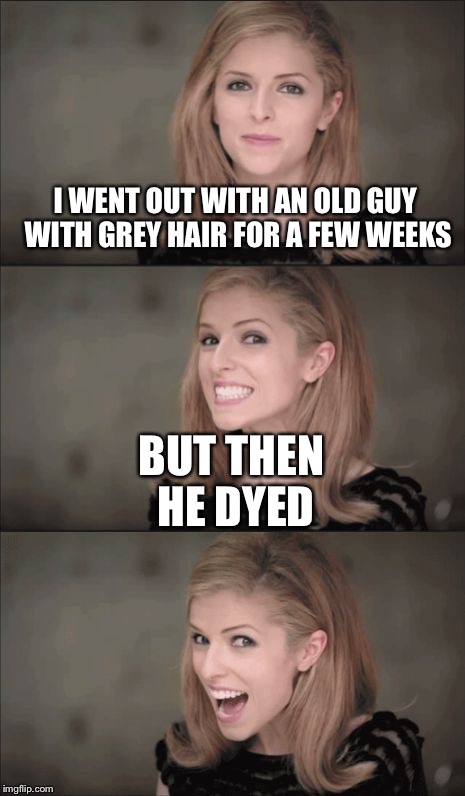 Bad Pun Anna Kendrick | I WENT OUT WITH AN OLD GUY WITH GREY HAIR FOR A FEW WEEKS; BUT THEN HE DYED | image tagged in memes,bad pun anna kendrick | made w/ Imgflip meme maker
