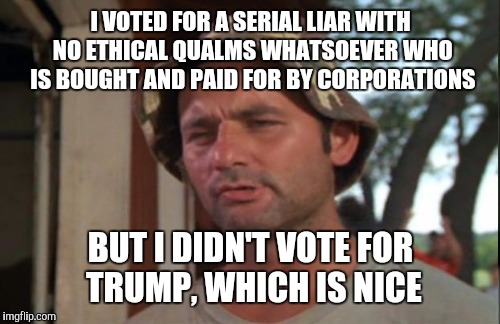 I VOTED FOR A SERIAL LIAR WITH NO ETHICAL QUALMS WHATSOEVER WHO IS BOUGHT AND PAID FOR BY CORPORATIONS BUT I DIDN'T VOTE FOR TRUMP, WHICH IS | made w/ Imgflip meme maker
