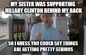 I thought of this.... its totally cringey, I know...  lol why am I submitting this...?  |  MY SISTER WAS SUPPORTING HILLARY CLINTON BEHIND MY BACK; SO I GUESS YOU COULD SAY THINGS ARE GETTING PRETTY SERIOUS | image tagged in memes,so i guess you can say things are getting pretty serious,i don't even know,hillary clinton,behind my back,cringe | made w/ Imgflip meme maker