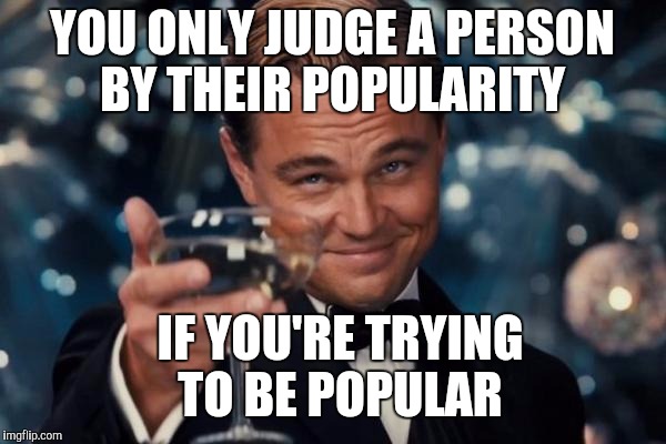 Leonardo Dicaprio Cheers Meme | YOU ONLY JUDGE A PERSON BY THEIR POPULARITY; IF YOU'RE TRYING TO BE POPULAR | image tagged in memes,leonardo dicaprio cheers | made w/ Imgflip meme maker