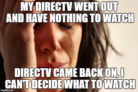 First World Problems Meme | MY DIRECTV WENT OUT AND HAVE NOTHING TO WATCH; DIRECTV CAME BACK ON, I CAN'T DECIDE WHAT TO WATCH | image tagged in memes,first world problems | made w/ Imgflip meme maker