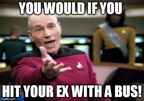 Picard Wtf Meme | YOU WOULD IF YOU HIT YOUR EX WITH A BUS! | image tagged in memes,picard wtf | made w/ Imgflip meme maker