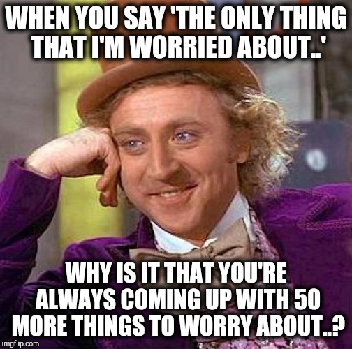 No worries.  Ever. | WHEN YOU SAY 'THE ONLY THING THAT I'M WORRIED ABOUT..'; WHY IS IT THAT YOU'RE ALWAYS COMING UP WITH 50 MORE THINGS TO WORRY ABOUT..? | image tagged in memes,creepy condescending wonka,worry | made w/ Imgflip meme maker