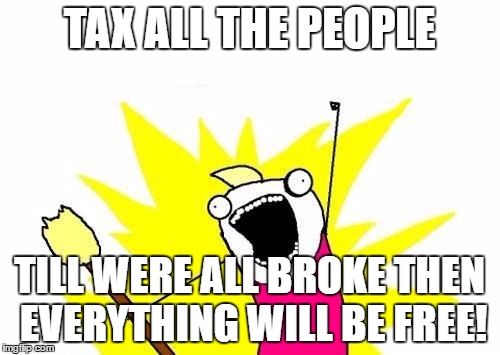 X All The Y Meme | TAX ALL THE PEOPLE TILL WERE ALL BROKE THEN EVERYTHING WILL BE FREE! | image tagged in memes,x all the y | made w/ Imgflip meme maker