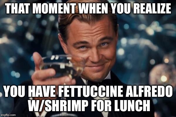 Leonardo Dicaprio Cheers Meme | THAT MOMENT WHEN YOU REALIZE; YOU HAVE FETTUCCINE ALFREDO W/SHRIMP FOR LUNCH | image tagged in memes,leonardo dicaprio cheers | made w/ Imgflip meme maker