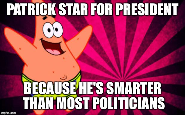 happy patrick star | PATRICK STAR FOR PRESIDENT; BECAUSE HE'S SMARTER THAN MOST POLITICIANS | image tagged in happy patrick star | made w/ Imgflip meme maker