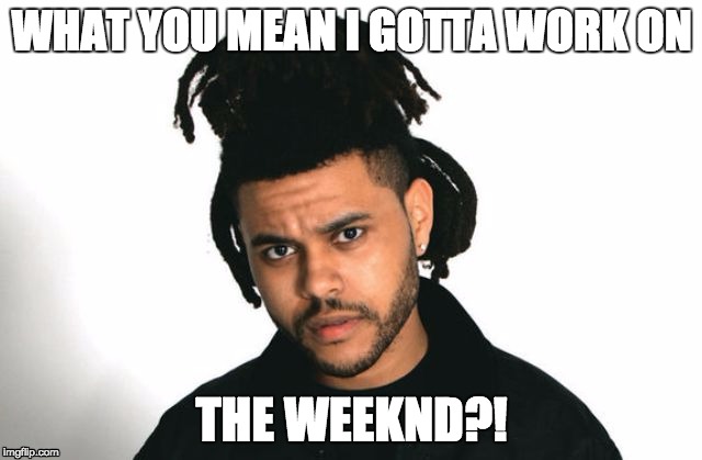WHAT YOU MEAN I GOTTA WORK ON; THE WEEKND?! | image tagged in the weeknd,work,complaint,what you mean | made w/ Imgflip meme maker