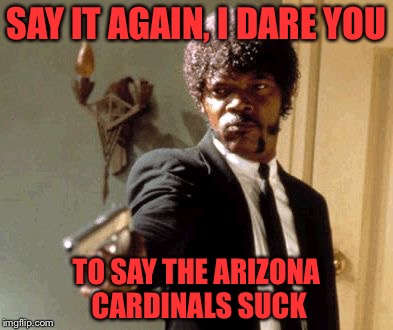 Say That Again I Dare You | SAY IT AGAIN, I DARE YOU; TO SAY THE ARIZONA CARDINALS SUCK | image tagged in memes,say that again i dare you | made w/ Imgflip meme maker