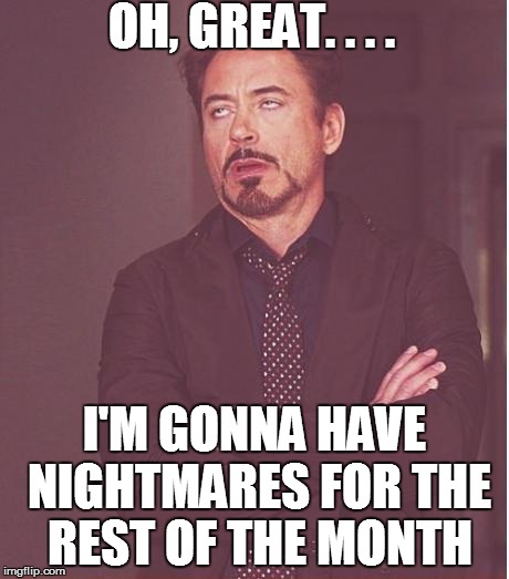 Face You Make Robert Downey Jr Meme | OH, GREAT. . . . I'M GONNA HAVE NIGHTMARES FOR THE REST OF THE MONTH | image tagged in memes,face you make robert downey jr | made w/ Imgflip meme maker