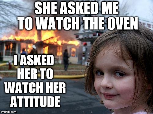 Disaster Girl Meme | SHE ASKED ME TO WATCH THE OVEN; I ASKED HER TO WATCH HER ATTITUDE | image tagged in memes,disaster girl | made w/ Imgflip meme maker