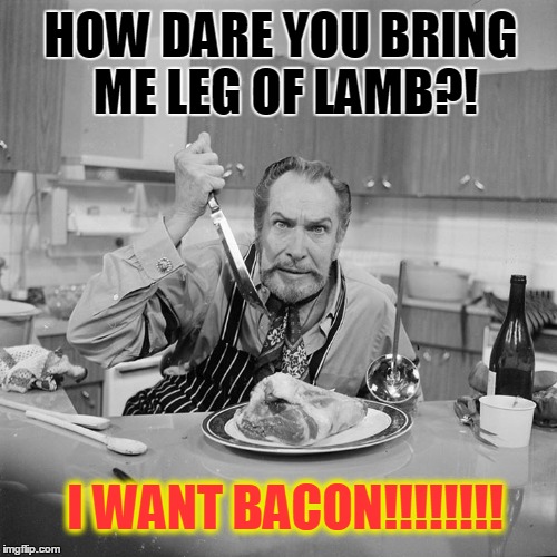 I Want Bacon!!!!!!! | HOW DARE YOU BRING ME LEG OF LAMB?! I WANT BACON!!!!!!!! | image tagged in vincent price,vince vance,bacon meme,black and white,gourmet cooking,tracy junell | made w/ Imgflip meme maker
