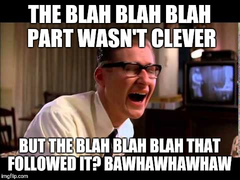 THE BLAH BLAH BLAH PART WASN'T CLEVER BUT THE BLAH BLAH BLAH THAT FOLLOWED IT? BAWHAWHAWHAW | made w/ Imgflip meme maker
