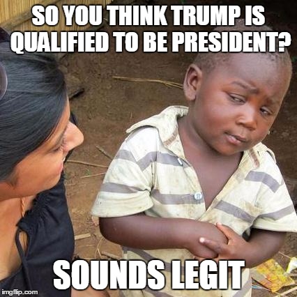 Third World Skeptical Kid | SO YOU THINK TRUMP IS QUALIFIED TO BE PRESIDENT? SOUNDS LEGIT | image tagged in memes,third world skeptical kid | made w/ Imgflip meme maker