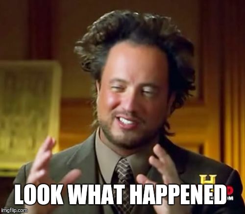 Ancient Aliens Meme | LOOK WHAT HAPPENED | image tagged in memes,ancient aliens | made w/ Imgflip meme maker