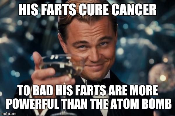 Leonardo Dicaprio Cheers Meme | HIS FARTS CURE CANCER TO BAD HIS FARTS ARE MORE POWERFUL THAN THE ATOM BOMB | image tagged in memes,leonardo dicaprio cheers | made w/ Imgflip meme maker