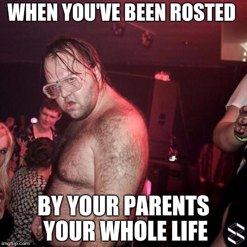 CreepSquad | WHEN YOU'VE BEEN ROSTED; BY YOUR PARENTS YOUR WHOLE LIFE | image tagged in creepsquad | made w/ Imgflip meme maker