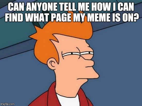 People are commenting and up voting them but I don't know where they find them.  | CAN ANYONE TELL ME HOW I CAN FIND WHAT PAGE MY MEME IS ON? | image tagged in memes,futurama fry | made w/ Imgflip meme maker