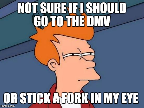 Futurama Fry | NOT SURE IF I SHOULD GO TO THE DMV; OR STICK A FORK IN MY EYE | image tagged in memes,futurama fry | made w/ Imgflip meme maker
