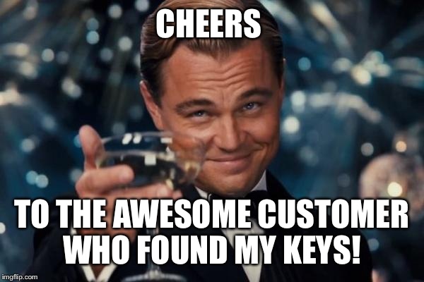 Today made 1 week since I lost my keys. Happy doesn't even begin to describe the way I feel right now!  | CHEERS; TO THE AWESOME CUSTOMER WHO FOUND MY KEYS! | image tagged in memes,leonardo dicaprio cheers,i probably scared that lady to death hugging her | made w/ Imgflip meme maker