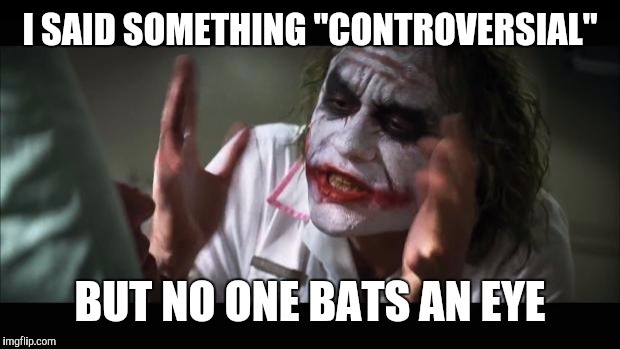 And everybody loses their minds Meme | I SAID SOMETHING "CONTROVERSIAL" BUT NO ONE BATS AN EYE | image tagged in memes,and everybody loses their minds | made w/ Imgflip meme maker